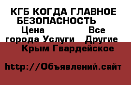 КГБ-КОГДА ГЛАВНОЕ БЕЗОПАСНОСТЬ-1 › Цена ­ 110 000 - Все города Услуги » Другие   . Крым,Гвардейское